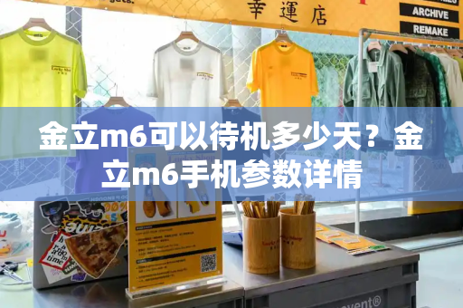 金立m6可以待机多少天？金立m6手机参数详情