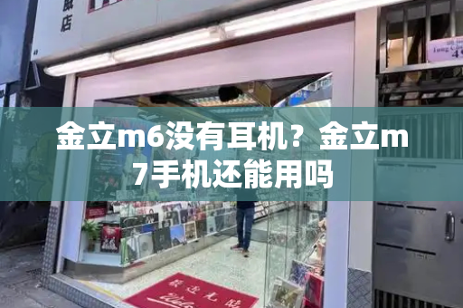 金立m6没有耳机？金立m7手机还能用吗