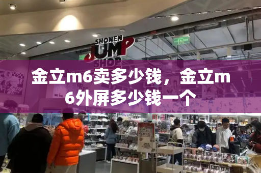 金立m6卖多少钱，金立m6外屏多少钱一个