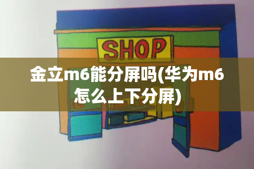 金立m6能分屏吗(华为m6怎么上下分屏)-第1张图片-星选测评