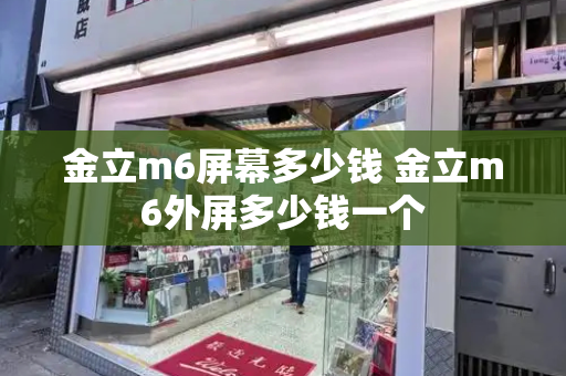 金立m6屏幕多少钱 金立m6外屏多少钱一个-第1张图片-星选测评