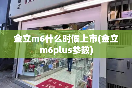 金立m6什么时候上市(金立m6plus参数)