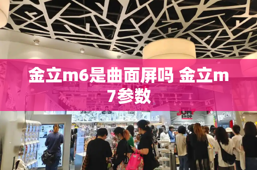 金立m6是曲面屏吗 金立m7参数