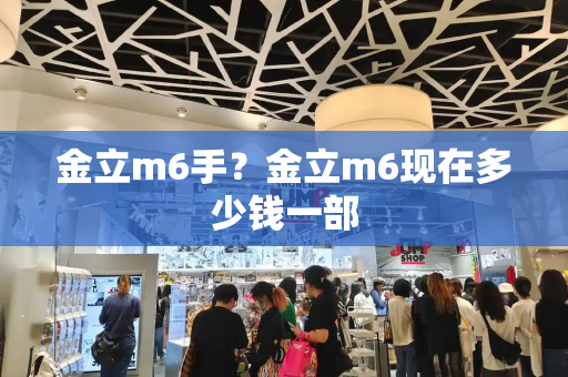 金立m6手？金立m6现在多少钱一部