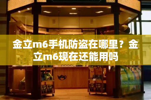 金立m6手机防盗在哪里？金立m6现在还能用吗