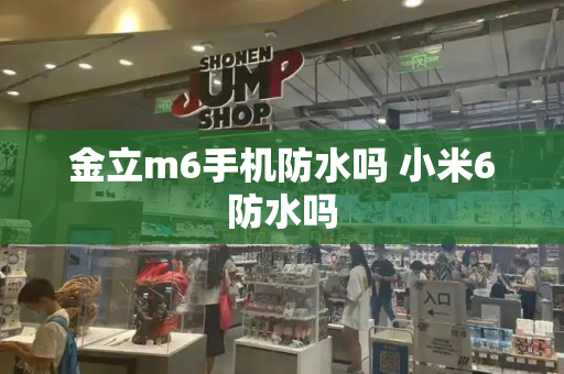 金立m6手机防水吗 小米6防水吗