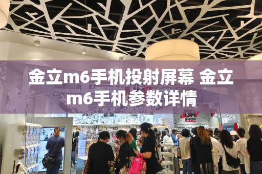 金立m6手机投射屏幕 金立m6手机参数详情