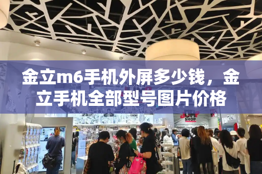 金立m6手机外屏多少钱，金立手机全部型号图片价格