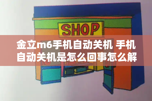 金立m6手机自动关机 手机自动关机是怎么回事怎么解决