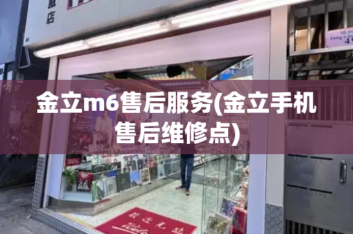 金立m6售后服务(金立手机售后维修点)