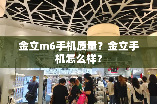 金立m6手机质量？金立手机怎么样？-第1张图片-星选测评