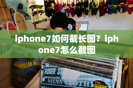 iphone7如何截长图？iphone7怎么截图-第1张图片-星选测评
