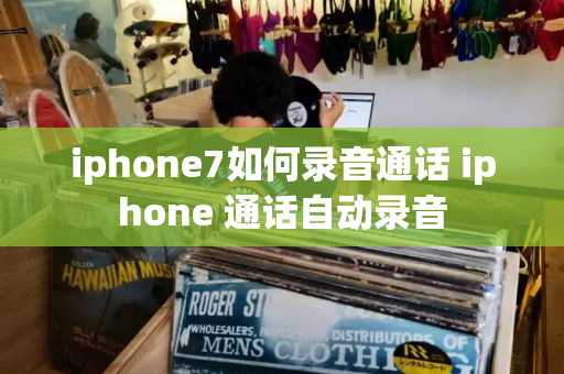 iphone7如何录音通话 iphone 通话自动录音