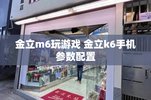 金立m6玩游戏 金立k6手机参数配置