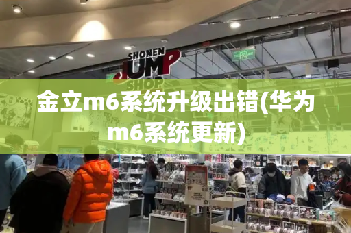 金立m6系统升级出错(华为m6系统更新)