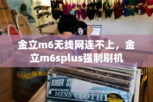 金立m6无线网连不上，金立m6splus强制刷机