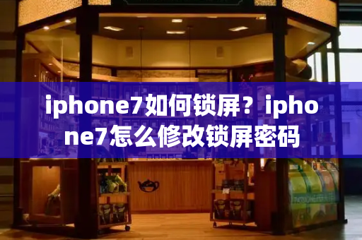 iphone7如何锁屏？iphone7怎么修改锁屏密码-第1张图片-星选测评