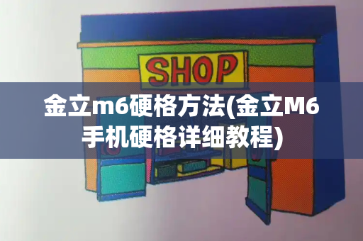 金立m6硬格方法(金立M6手机硬格详细教程)