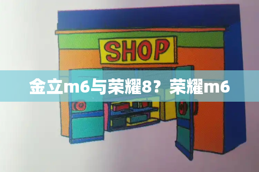 金立m6与荣耀8？荣耀m6