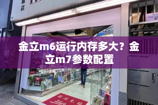 金立m6运行内存多大？金立m7参数配置