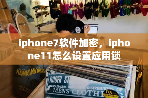 iphone7软件加密，iphone11怎么设置应用锁
