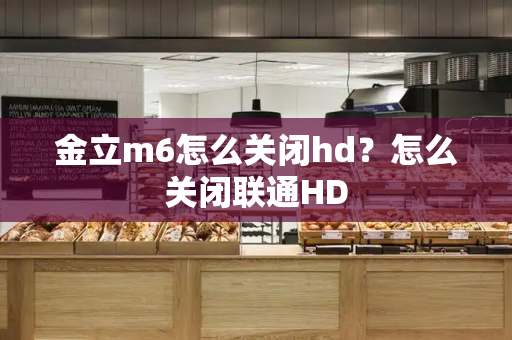 金立m6怎么关闭hd？怎么关闭联通HD
