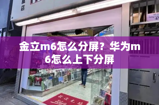金立m6怎么分屏？华为m6怎么上下分屏-第1张图片-星选测评