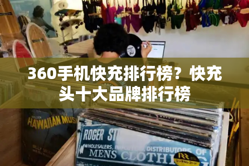 360手机快充排行榜？快充头十大品牌排行榜