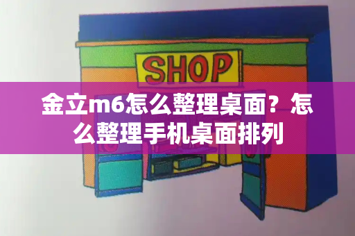 金立m6怎么整理桌面？怎么整理手机桌面排列