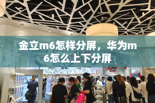 金立m6怎样分屏，华为m6怎么上下分屏-第1张图片-星选测评