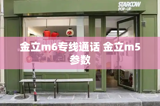 金立m6专线通话 金立m5参数