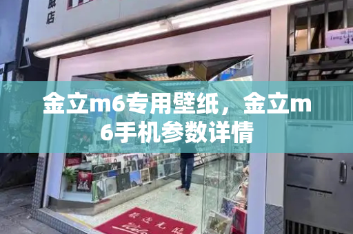 金立m6专用壁纸，金立m6手机参数详情