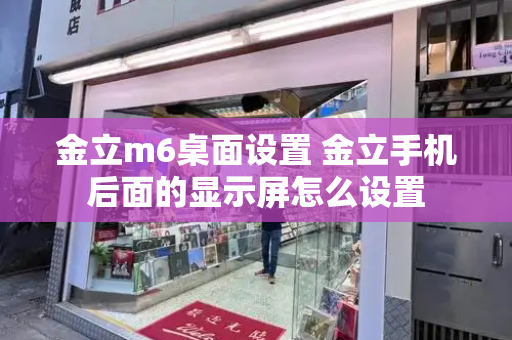 金立m6桌面设置 金立手机后面的显示屏怎么设置-第1张图片-星选测评