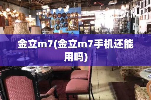 金立m7(金立m7手机还能用吗)