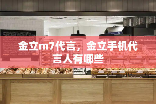 金立m7代言，金立手机代言人有哪些