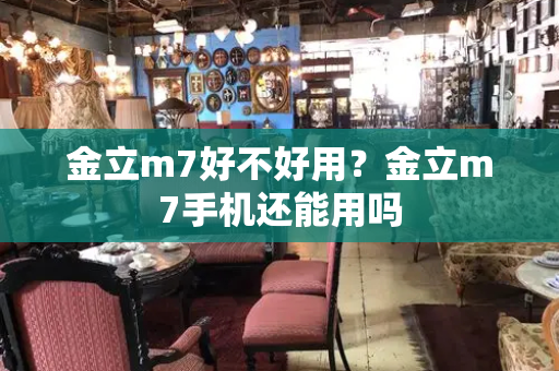 金立m7好不好用？金立m7手机还能用吗-第1张图片-星选测评