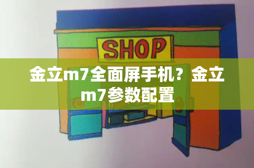 金立m7全面屏手机？金立m7参数配置