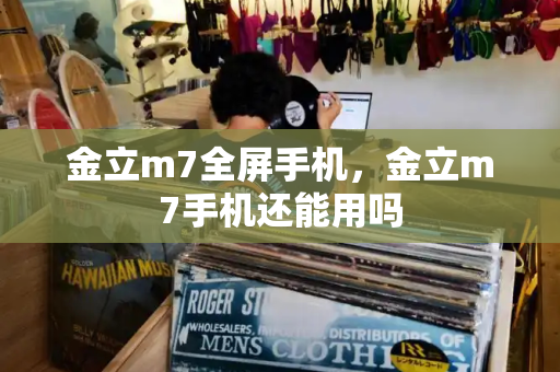 金立m7全屏手机，金立m7手机还能用吗-第1张图片-星选测评