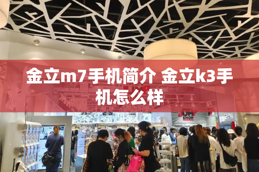 金立m7手机简介 金立k3手机怎么样