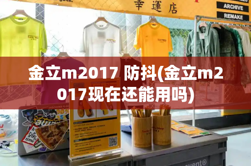 金立m2017 防抖(金立m2017现在还能用吗)-第1张图片-星选测评