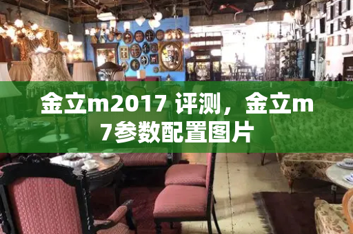 金立m2017 评测，金立m7参数配置图片-第1张图片-星选测评