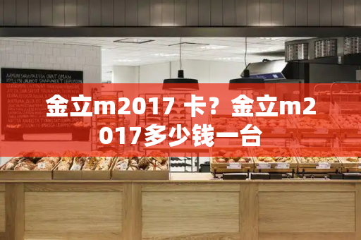 金立m2017 卡？金立m2017多少钱一台