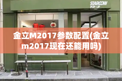 金立M2017参数配置(金立m2017现在还能用吗)