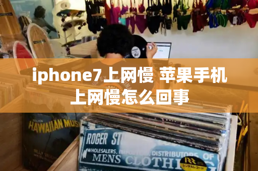 iphone7上网慢 苹果手机上网慢怎么回事-第1张图片-星选测评