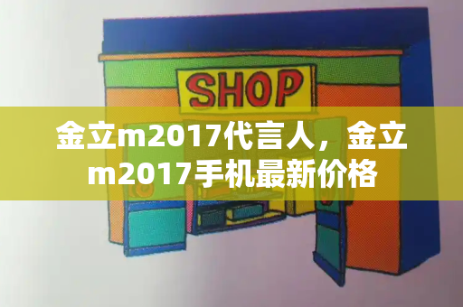 金立m2017代言人，金立m2017手机最新价格