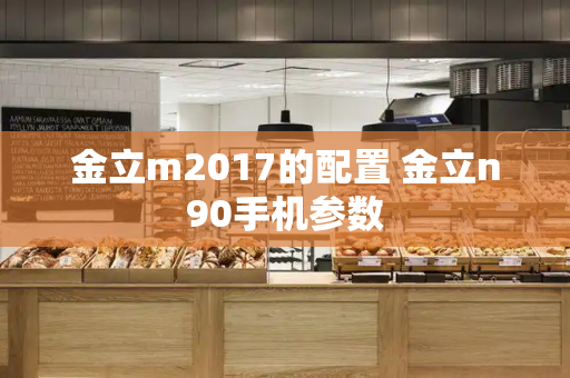 金立m2017的配置 金立n90手机参数