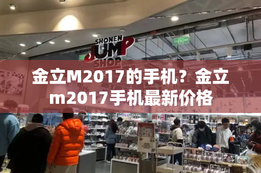 金立M2017的手机？金立m2017手机最新价格