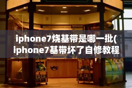 iphone7烧基带是哪一批(iphone7基带坏了自修教程)