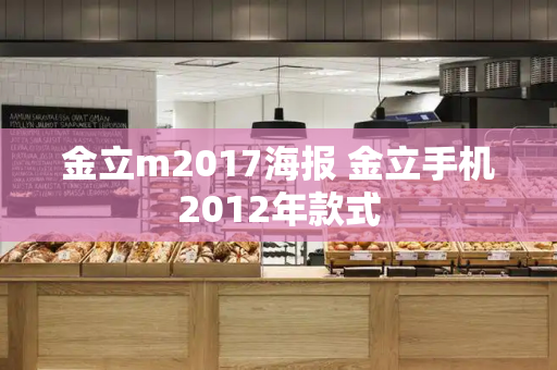 金立m2017海报 金立手机2012年款式-第1张图片-星选测评