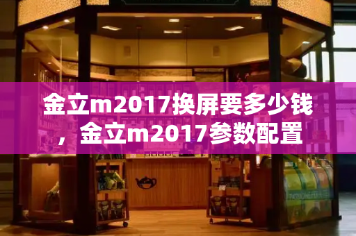 金立m2017换屏要多少钱，金立m2017参数配置-第1张图片-星选测评